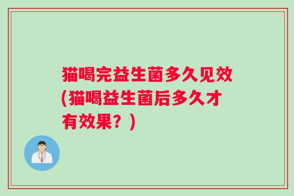 猫喝完益生菌多久见效(猫喝益生菌后多久才有效果？)