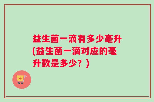 益生菌一滴有多少毫升(益生菌一滴对应的毫升数是多少？)