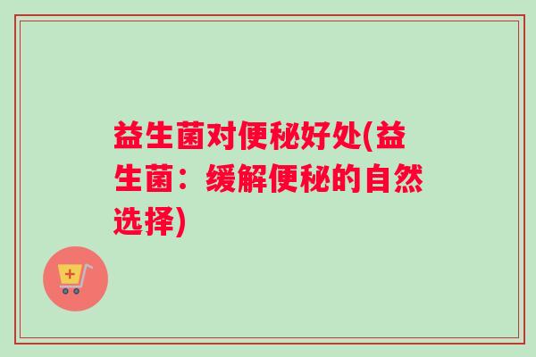 益生菌对便秘好处(益生菌：缓解便秘的自然选择)