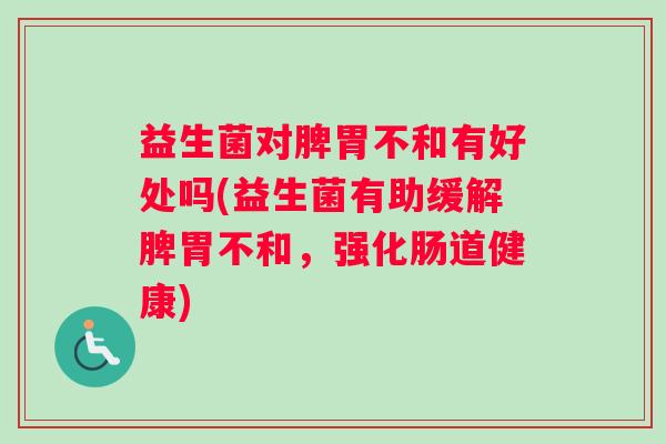 益生菌对脾胃不和有好处吗(益生菌有助缓解脾胃不和，强化肠道健康)