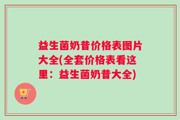 益生菌奶昔价格表图片大全(全套价格表看这里：益生菌奶昔大全)