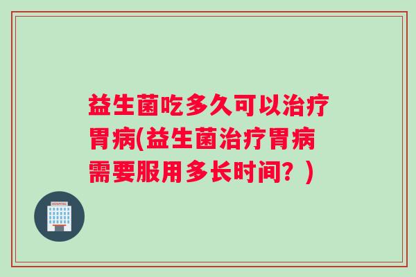 益生菌吃多久可以治疗胃病(益生菌治疗胃病需要服用多长时间？)