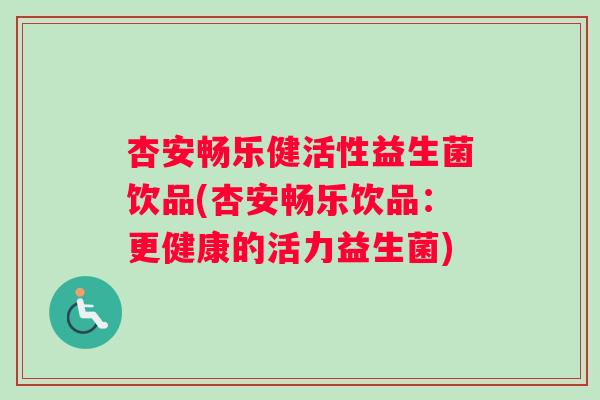 杏安畅乐健活性益生菌饮品(杏安畅乐饮品：更健康的活力益生菌)