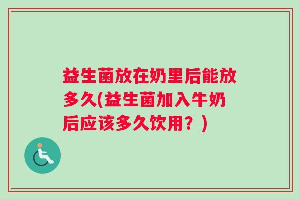 益生菌放在奶里后能放多久(益生菌加入牛奶后应该多久饮用？)