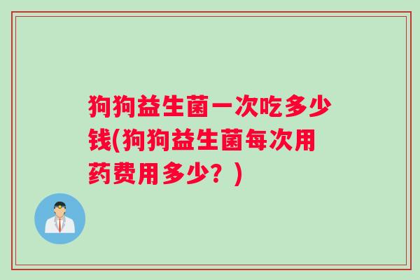 狗狗益生菌一次吃多少钱(狗狗益生菌每次用药费用多少？)