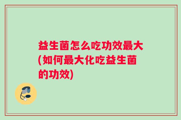 益生菌怎么吃功效大(如何大化吃益生菌的功效)