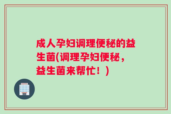 成人孕妇调理的益生菌(调理孕妇，益生菌来帮忙！)