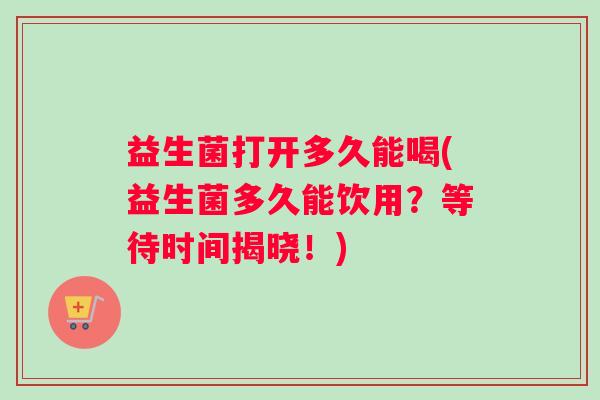 益生菌打开多久能喝(益生菌多久能饮用？等待时间揭晓！)