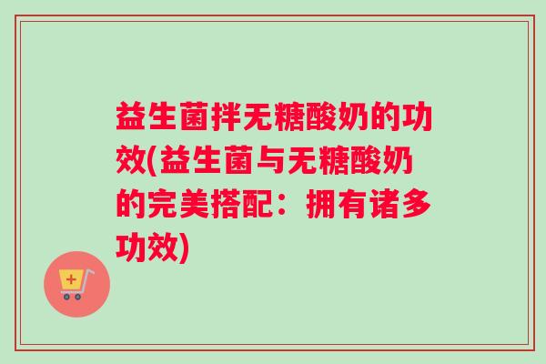 益生菌拌无糖酸奶的功效(益生菌与无糖酸奶的完美搭配:拥有诸多功效) 益生菌拌无糖酸奶的功效(益生菌与无糖酸奶的完美搭配:拥有诸多功效)