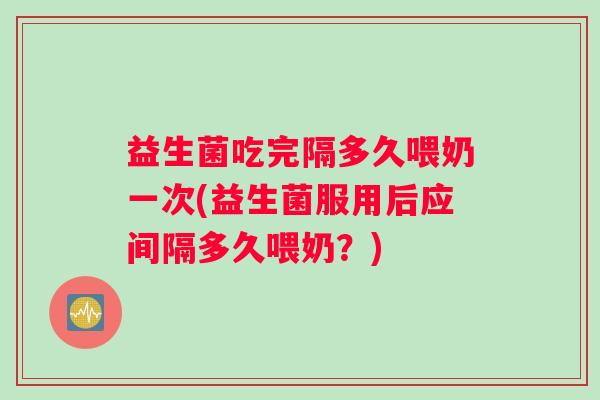 益生菌吃完隔多久喂奶一次(益生菌服用后应间隔多久喂奶？)