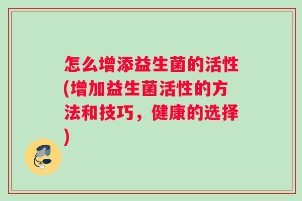 怎么增添益生菌的活性(增加益生菌活性的方法和技巧，健康的选择)