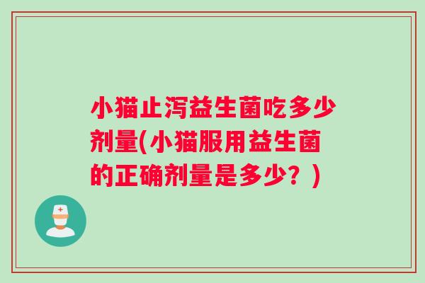小猫止泻益生菌吃多少剂量(小猫服用益生菌的正确剂量是多少？)