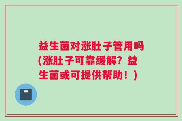 益生菌对涨肚子管用吗(涨肚子可靠缓解？益生菌或可提供帮助！)