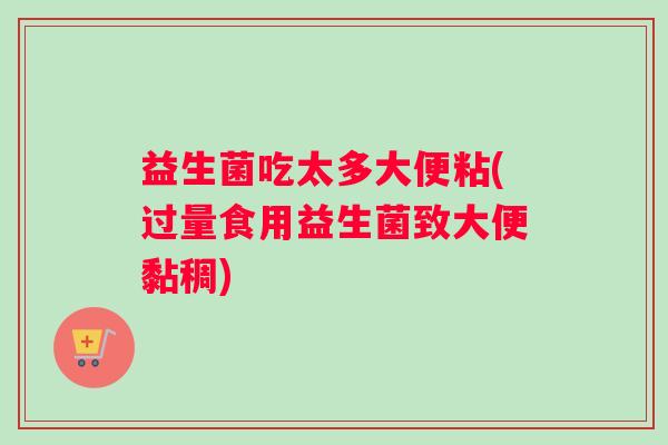 益生菌吃太多大便粘(过量食用益生菌致大便黏稠)