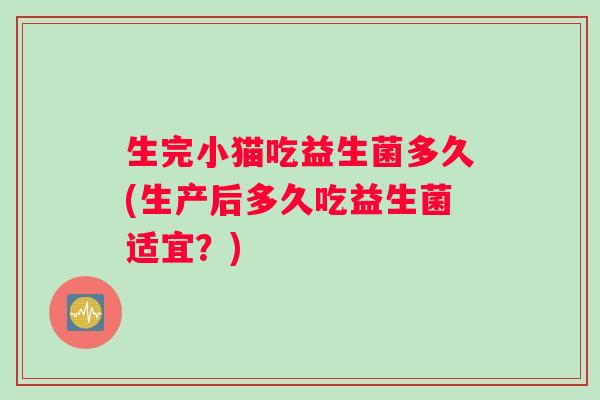 生完小猫吃益生菌多久(生产后多久吃益生菌适宜？)