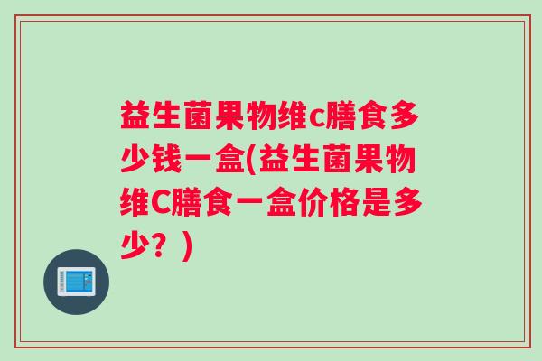 益生菌果物维c膳食多少钱一盒(益生菌果物维C膳食一盒价格是多少？)