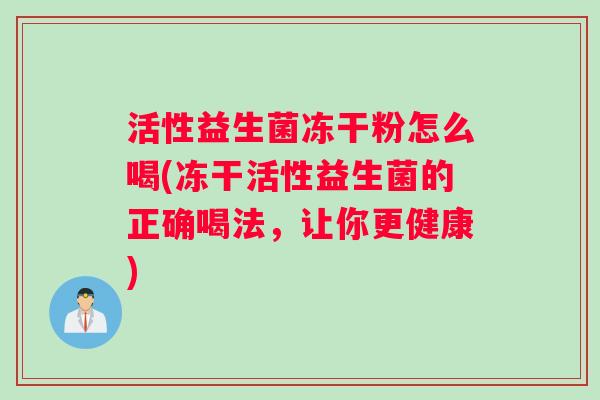 活性益生菌冻干粉怎么喝(冻干活性益生菌的正确喝法，让你更健康)