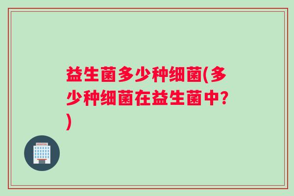 益生菌多少种细菌(多少种细菌在益生菌中？)