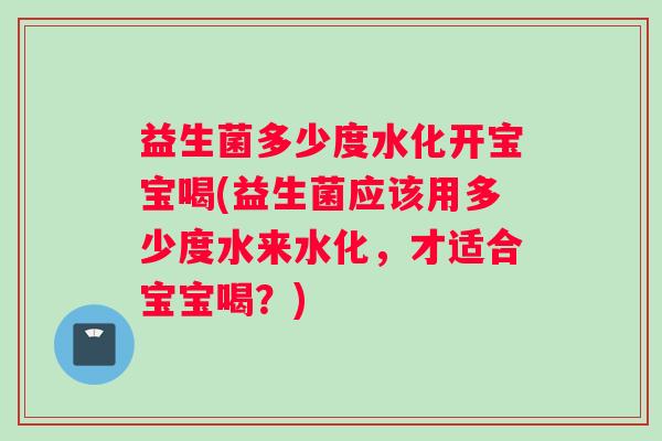 益生菌多少度水化开宝宝喝(益生菌应该用多少度水来水化，才适合宝宝喝？)