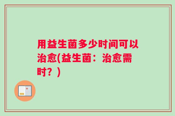 用益生菌多少时间可以治愈(益生菌：治愈需时？)