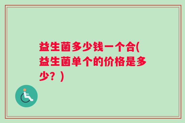 益生菌多少钱一个合(益生菌单个的价格是多少？)
