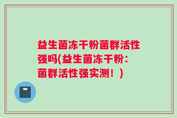 益生菌冻干粉菌群活性强吗(益生菌冻干粉:菌群活性强实测!) 益生菌冻干粉菌群活性强吗(益生菌冻干粉:菌群活性强实测!)