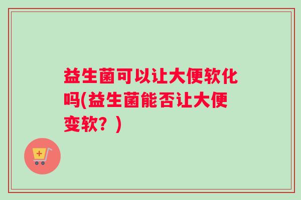 益生菌可以让大便软化吗(益生菌能否让大便变软？)