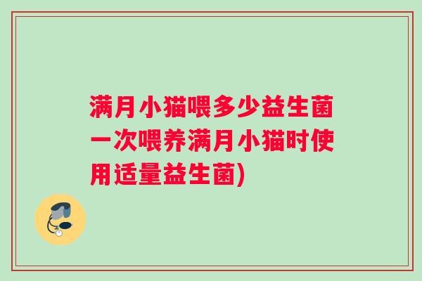 满月小猫喂多少益生菌一次喂养满月小猫时使用适量益生菌)