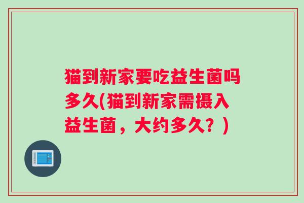猫到新家要吃益生菌吗多久(猫到新家需摄入益生菌，大约多久？)