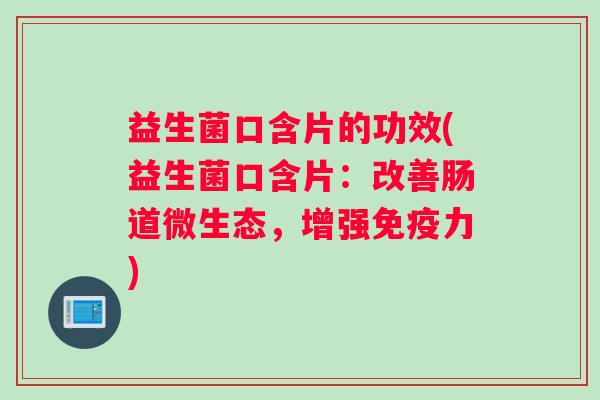 益生菌口含片的功效(益生菌口含片：改善肠道微生态，增强免疫力)