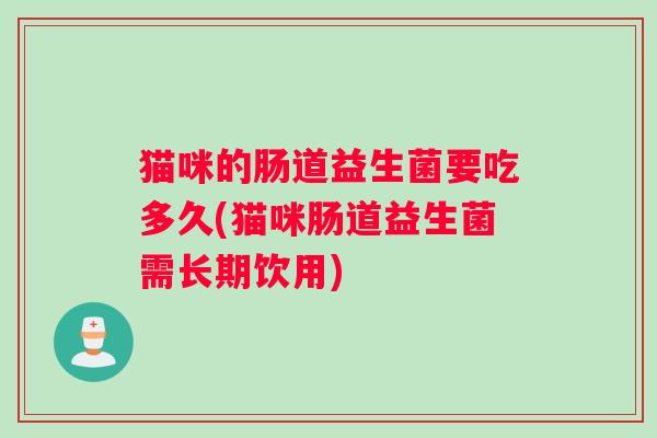 猫咪的肠道益生菌要吃多久(猫咪肠道益生菌需长期饮用)
