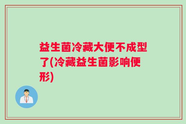 益生菌冷藏大便不成型了(冷藏益生菌影响便形)