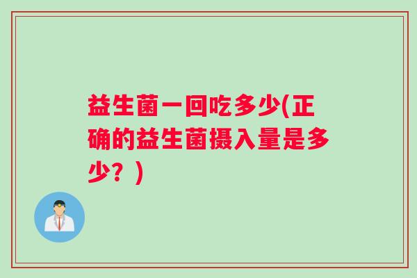 益生菌一回吃多少(正确的益生菌摄入量是多少？)