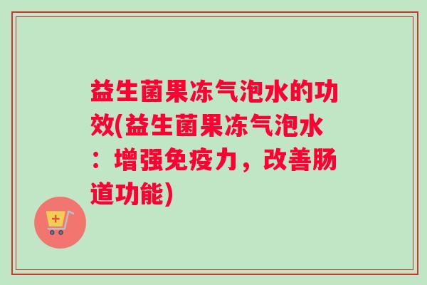益生菌果冻气泡水的功效(益生菌果冻气泡水：增强免疫力，改善肠道功能)