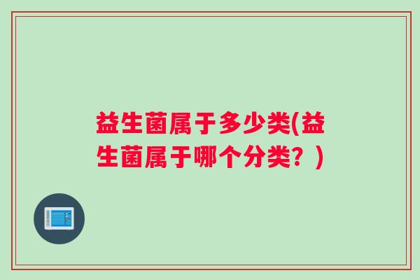 益生菌属于多少类(益生菌属于哪个分类？)