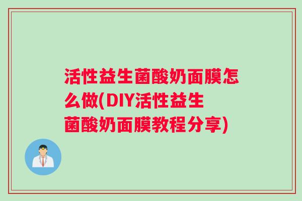 活性益生菌酸奶面膜怎么做(DIY活性益生菌酸奶面膜教程分享)