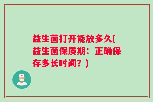 益生菌打开能放多久(益生菌保质期：正确保存多长时间？)