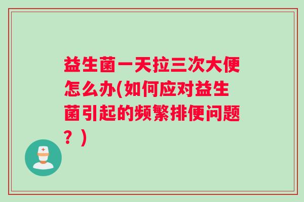 益生菌一天拉三次大便怎么办(如何应对益生菌引起的频繁排便问题？)