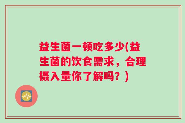 益生菌一顿吃多少(益生菌的饮食需求，合理摄入量你了解吗？)