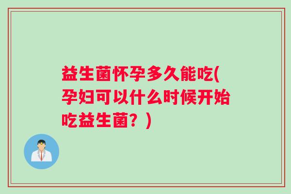 益生菌怀孕多久能吃(孕妇可以什么时候开始吃益生菌？)