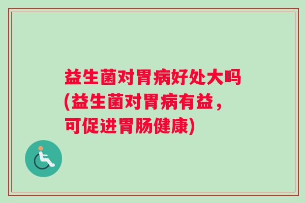 益生菌对胃好处大吗(益生菌对胃有益，可促进健康)