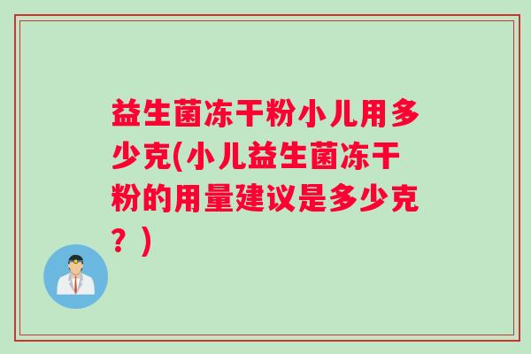 益生菌冻干粉小儿用多少克(小儿益生菌冻干粉的用量建议是多少克？)