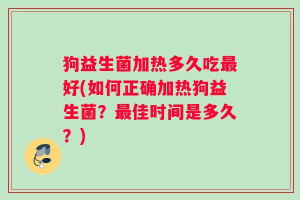 狗益生菌加热多久吃最好(如何正确加热狗益生菌？最佳时间是多久？)