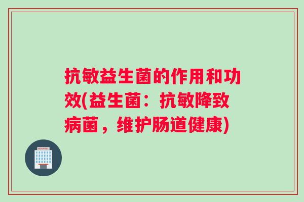 抗敏益生菌的作用和功效(益生菌：抗敏降致菌，维护肠道健康)