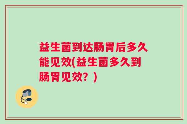 益生菌到达肠胃后多久能见效(益生菌多久到肠胃见效？)