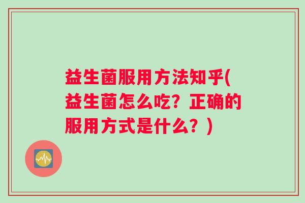 益生菌服用方法知乎(益生菌怎么吃？正确的服用方式是什么？)