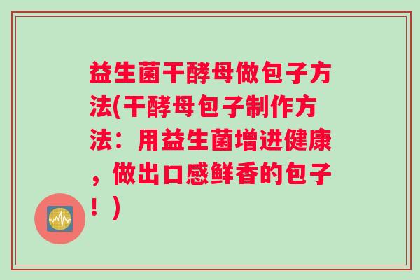 益生菌干酵母做包子方法(干酵母包子制作方法：用益生菌增进健康，做出口感鲜香的包子！)