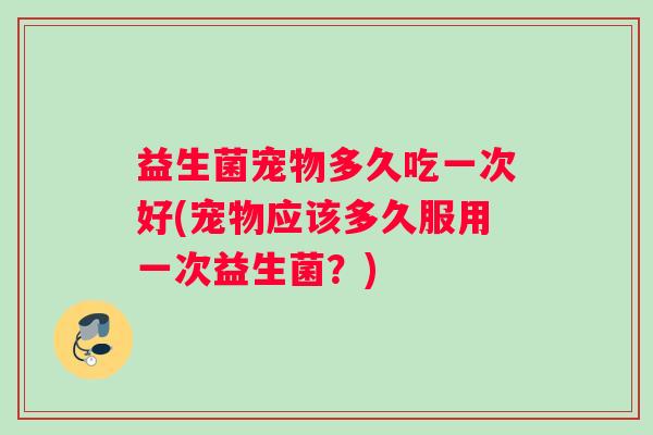 益生菌宠物多久吃一次好(宠物应该多久服用一次益生菌？)
