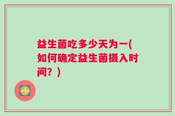 益生菌吃多少天为一(如何确定益生菌摄入时间？)