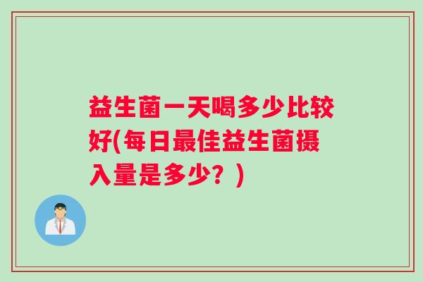 益生菌一天喝多少比较好(每日最佳益生菌摄入量是多少？)